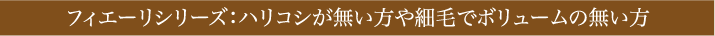 フィエーリシリーズ：ハリコシが無い方や細毛でボリュームの無い方