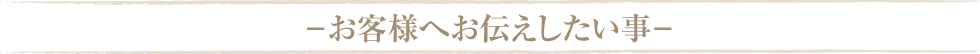 −お客様へお伝えしたい事−